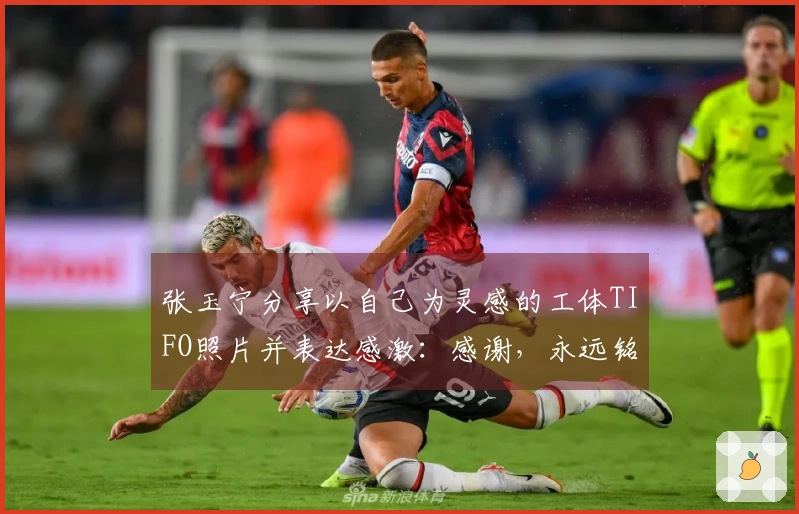 张玉宁分享以自己为灵感的工体TIFO照片并表达感激：感谢，永远铭记！