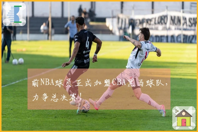 前NBA球员正式加盟CBA黑马球队，力争总决赛！