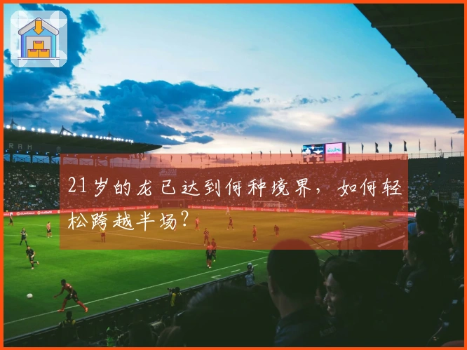 21岁的龙已达到何种境界，如何轻松跨越半场？