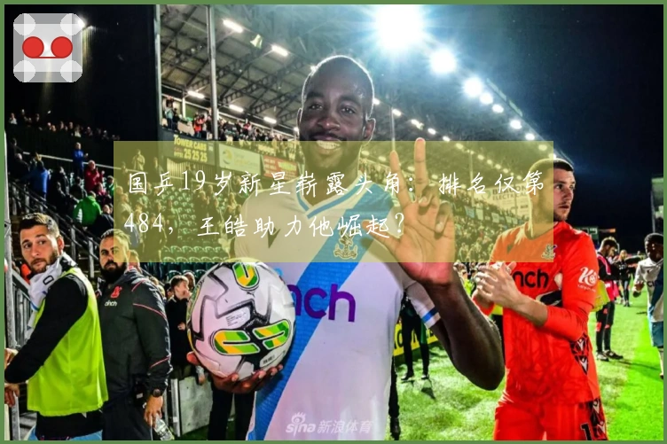 国乒19岁新星崭露头角：排名仅第484，王皓助力他崛起？