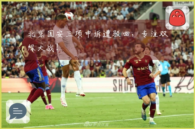 北京国安三项申诉遭驳回，专注双绿大战！