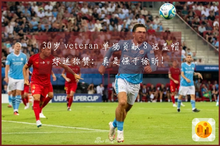 30岁 veteran 单场贡献 8 记盖帽，球迷称赞：真是强于徐昕！