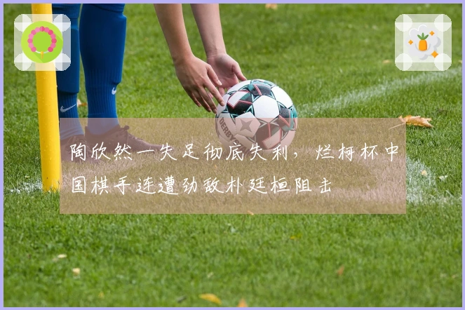 陶欣然一失足彻底失利，烂柯杯中国棋手连遭劲敌朴廷桓阻击