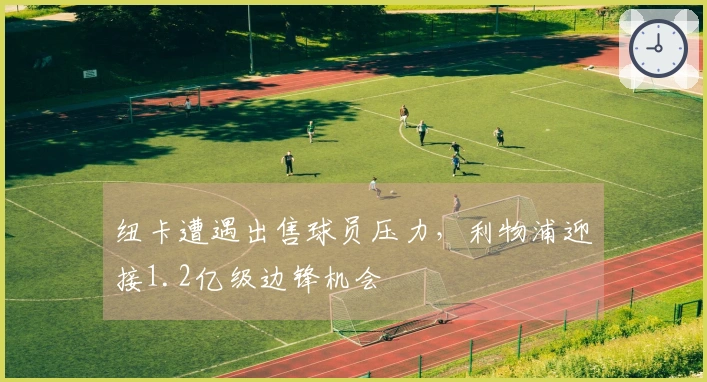 纽卡遭遇出售球员压力，利物浦迎接1.2亿级边锋机会