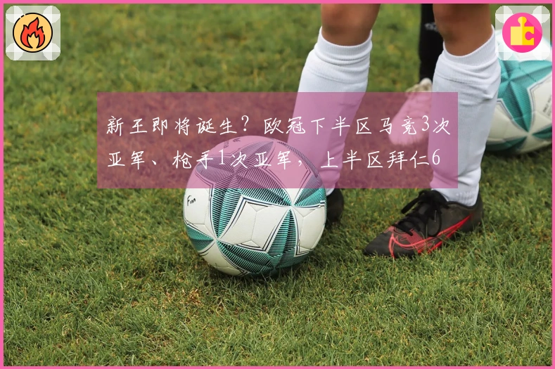 新王即将诞生？欧冠下半区马竞3次亚军、枪手1次亚军，上半区拜仁6冠5亚