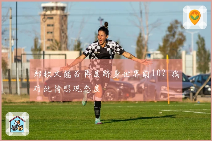 郑钦文能否再度跻身世界前10？我对此持悲观态度