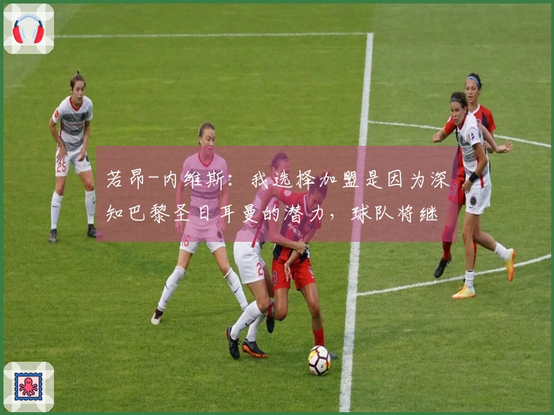 若昂-内维斯：我选择加盟是因为深知巴黎圣日耳曼的潜力，球队将继续进步