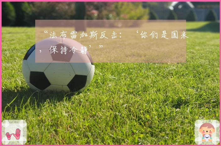 “法布雷加斯反击：‘你们是国米，保持冷静’”