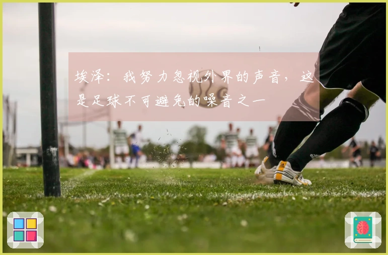埃泽：我努力忽视外界的声音，这是足球不可避免的噪音之一