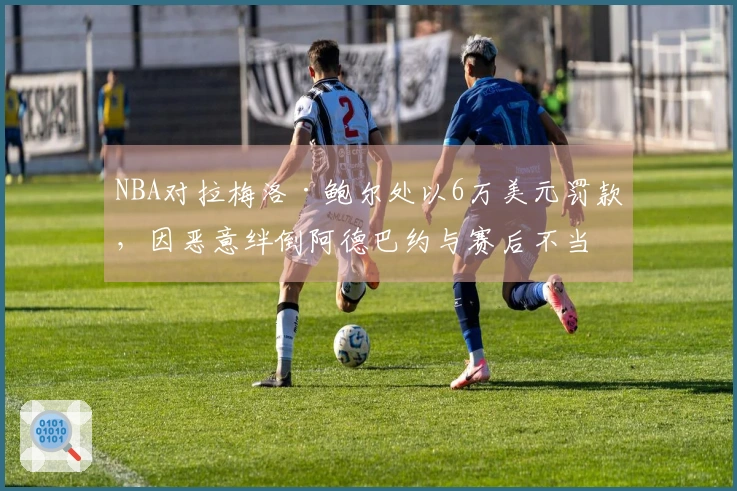 NBA对拉梅洛·鲍尔处以6万美元罚款，因恶意绊倒阿德巴约与赛后不当言论
