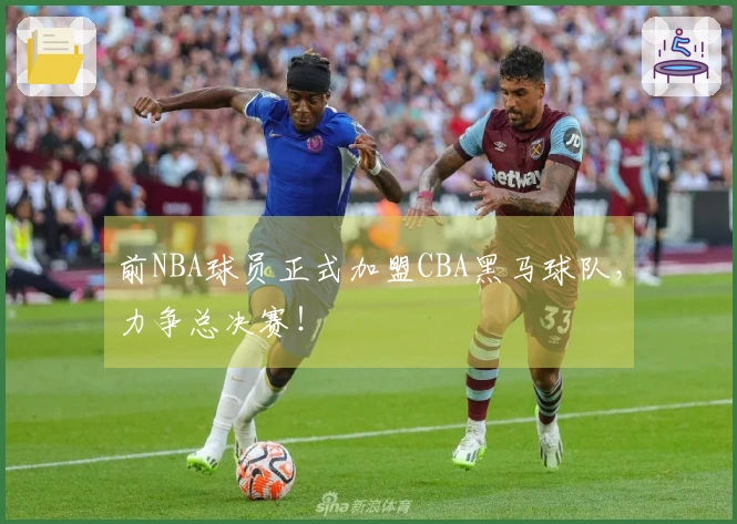 前NBA球员正式加盟CBA黑马球队，力争总决赛！