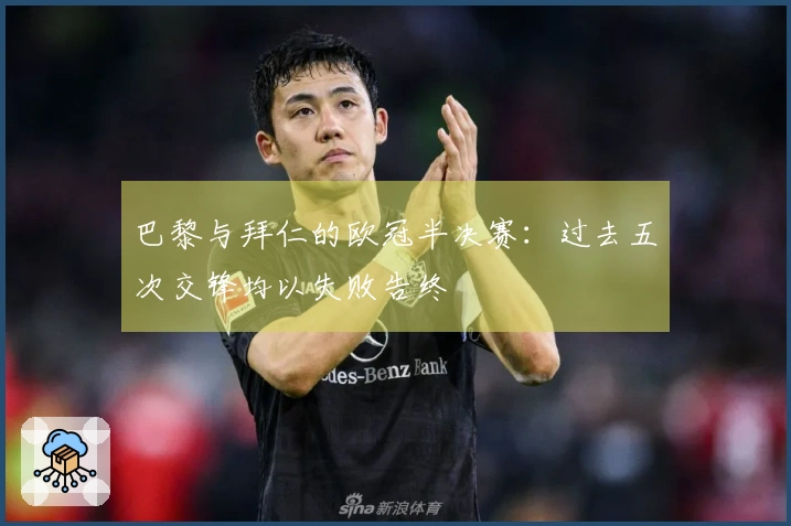 巴黎与拜仁的欧冠半决赛：过去五次交锋均以失败告终