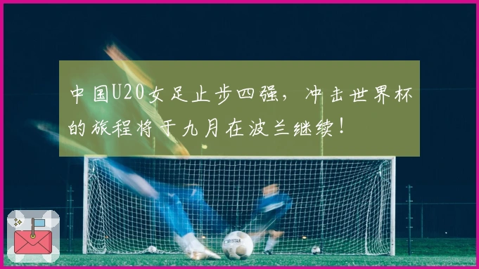 中国U20女足止步四强，冲击世界杯的旅程将于九月在波兰继续！