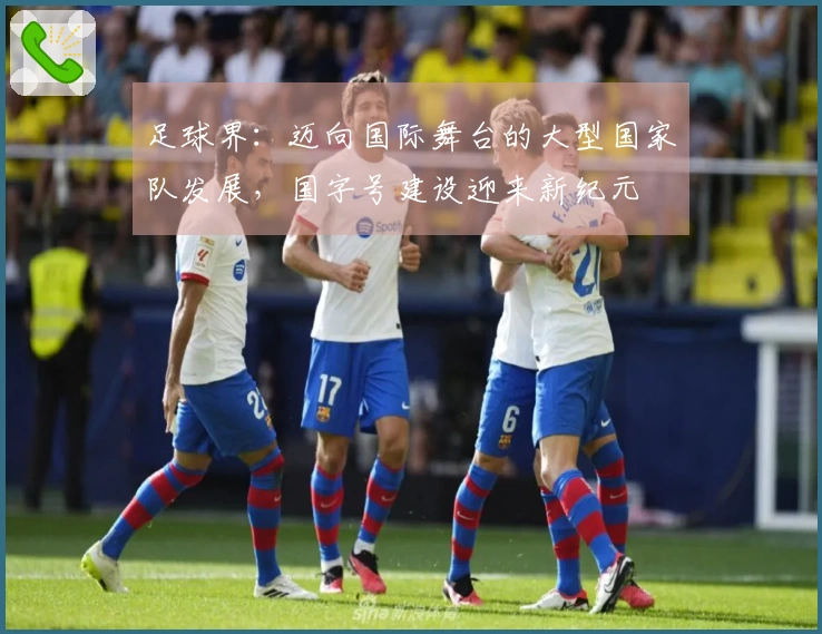 足球界：迈向国际舞台的大型国家队发展，国字号建设迎来新纪元