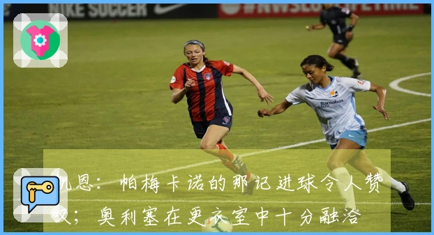 凯恩：帕梅卡诺的那记进球令人赞叹；奥利塞在更衣室中十分融洽