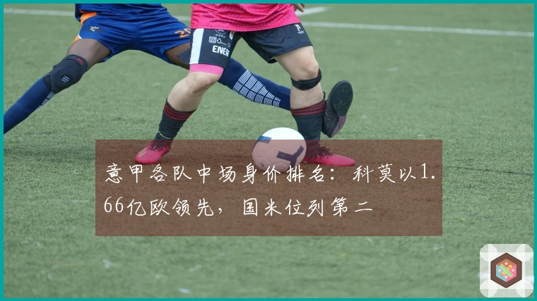 意甲各队中场身价排名：科莫以1.66亿欧领先，国米位列第二