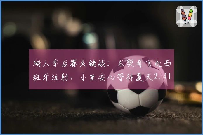 湖人季后赛关键战：东契奇飞赴西班牙注射，小里安心等待夏天2.41亿？