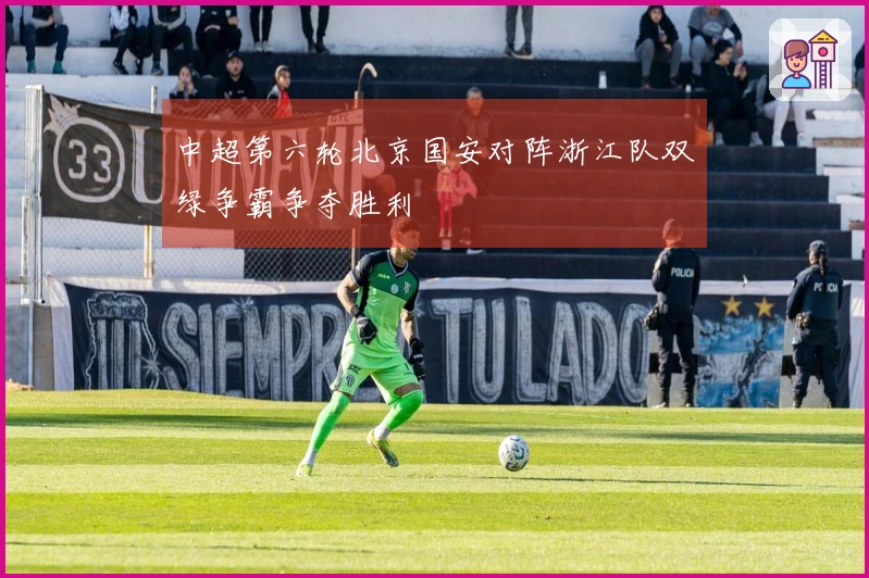 中超第六轮北京国安对阵浙江队双绿争霸争夺胜利