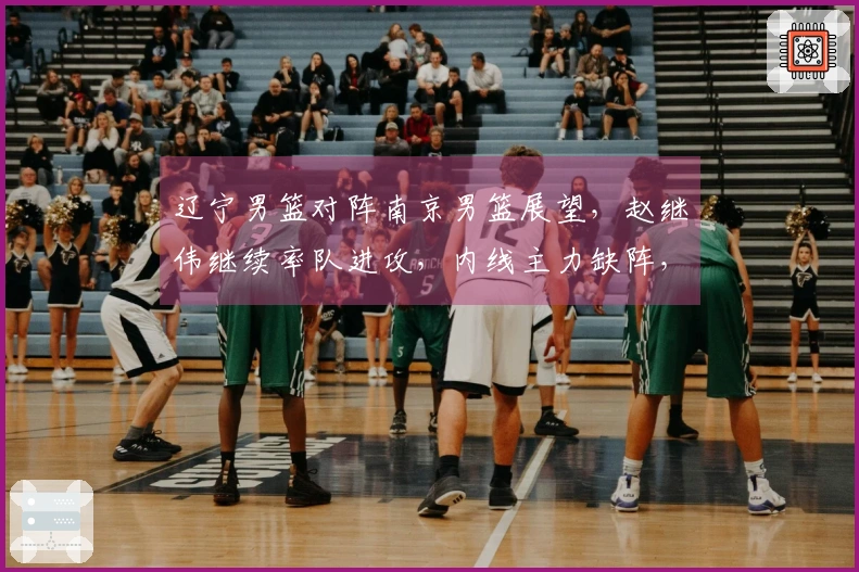 辽宁男篮对阵南京男篮展望，赵继伟继续率队进攻，内线主力缺阵，乌戈期待年轻球员再创佳绩