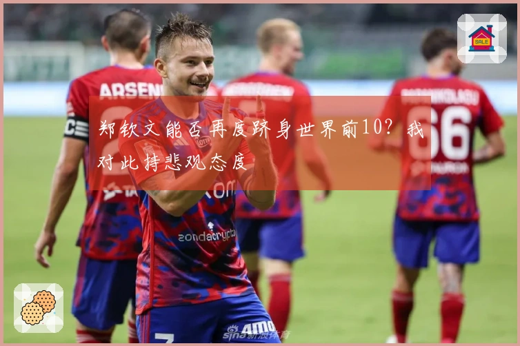 郑钦文能否再度跻身世界前10？我对此持悲观态度