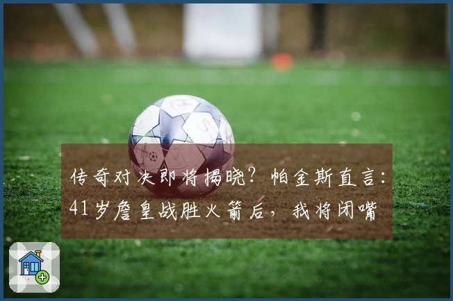 传奇对决即将揭晓？帕金斯直言：41岁詹皇战胜火箭后，我将闭嘴