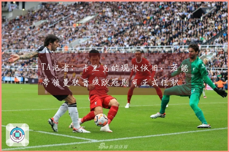 TA记者：卡里克的现状依旧，若能带领曼联晋级欧冠则可正式任职