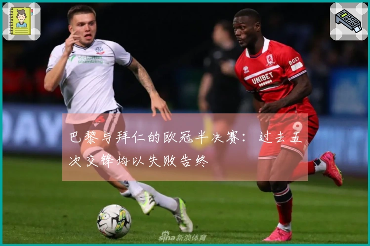 巴黎与拜仁的欧冠半决赛：过去五次交锋均以失败告终