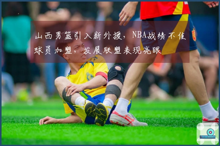 山西男篮引入新外援，NBA战绩不佳球员加盟，发展联盟表现亮眼