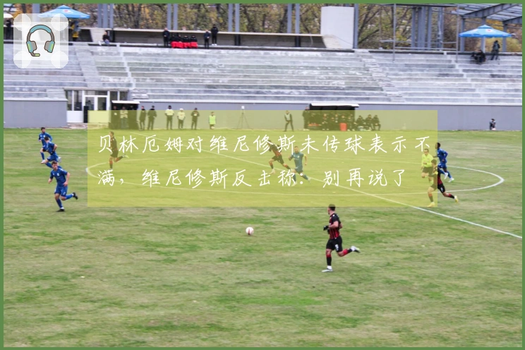 贝林厄姆对维尼修斯未传球表示不满，维尼修斯反击称：别再说了