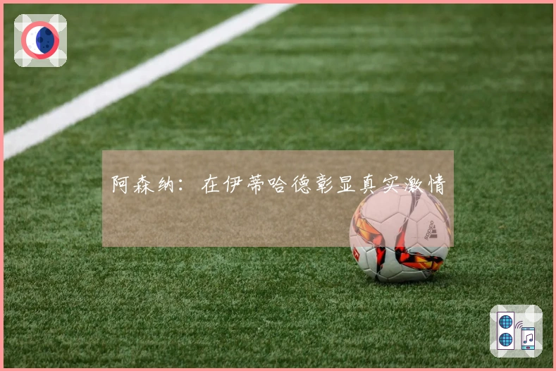 阿森纳：在伊蒂哈德彰显真实激情