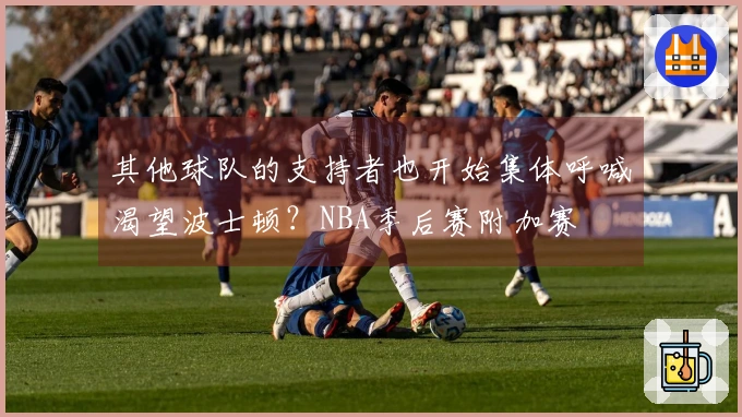 其他球队的支持者也开始集体呼喊渴望波士顿？NBA季后赛附加赛