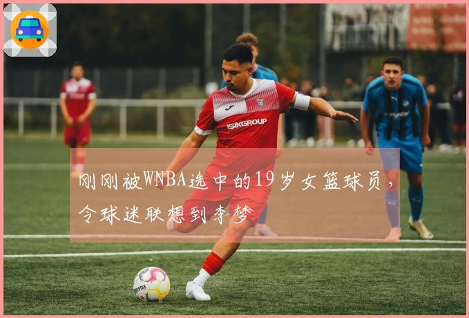 刚刚被WNBA选中的19岁女篮球员，令球迷联想到李梦