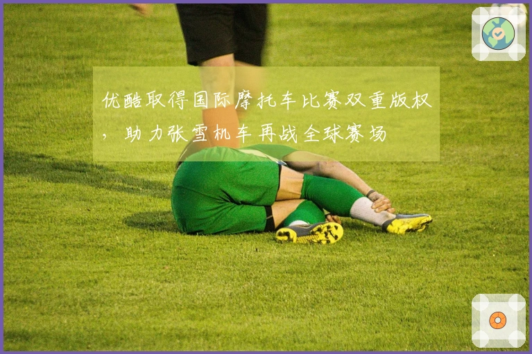 优酷取得国际摩托车比赛双重版权，助力张雪机车再战全球赛场