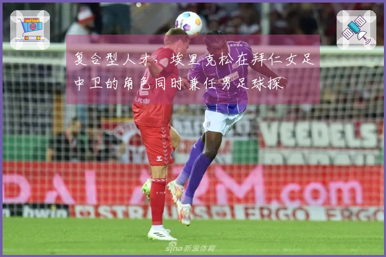 复合型人才，埃里克松在拜仁女足中卫的角色同时兼任男足球探