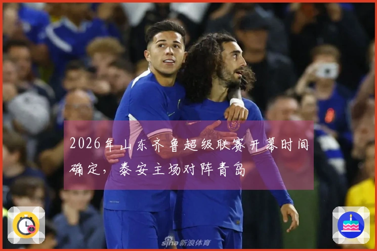 2026年山东齐鲁超级联赛开幕时间确定，泰安主场对阵青岛