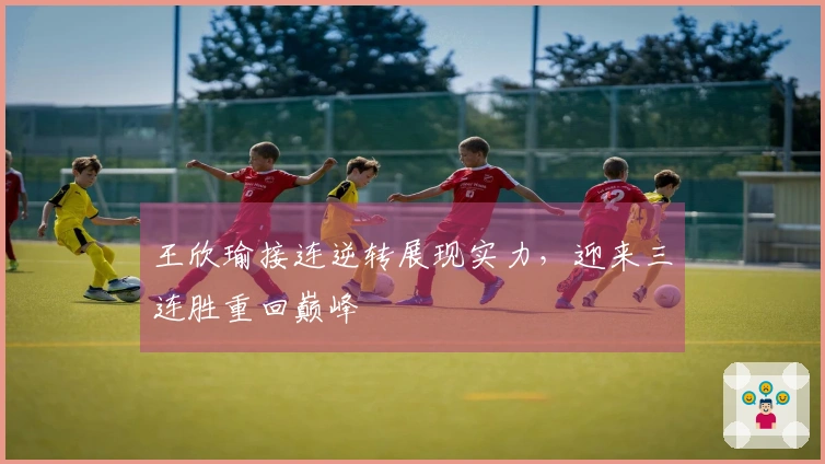 王欣瑜接连逆转展现实力，迎来三连胜重回巅峰